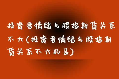 投资者情绪与股指期货关系不大(投资者情绪与股指期货关系不大的是)_https://www.zztgc.com_黄金期货_第1张