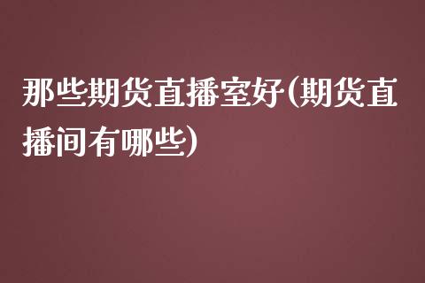 那些期货直播室好(期货直播间有哪些)_https://www.zztgc.com_期货行情_第1张