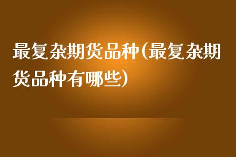 最复杂期货品种(最复杂期货品种有哪些)_https://www.zztgc.com_期货直播_第1张
