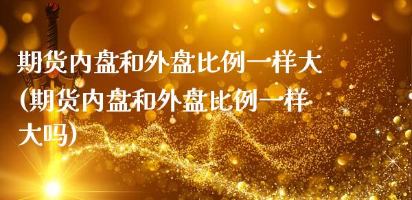期货内盘和外盘比例一样大(期货内盘和外盘比例一样大吗)_https://www.zztgc.com_期货直播_第1张