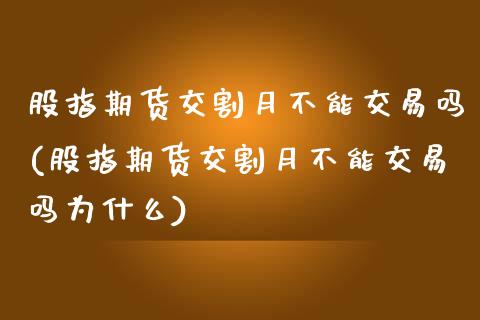 股指期货交割月不能交易吗(股指期货交割月不能交易吗为什么)_https://www.zztgc.com_期货入门_第1张