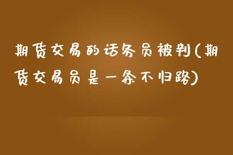 期货交易的话务员被判(期货交易员是一条不归路)_https://www.zztgc.com_期货行情_第1张