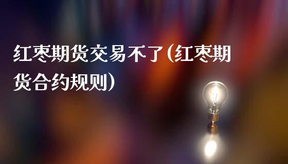 红枣期货交易不了(红枣期货合约规则)_https://www.zztgc.com_期货行情_第1张