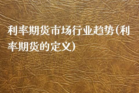 利率期货市场行业趋势(利率期货的定义)_https://www.zztgc.com_期货行情_第1张