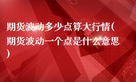 期货波动多少点算大行情(期货波动一个点是什么意思)_https://www.zztgc.com_黄金期货_第1张