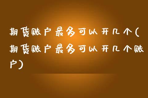 期货账户最多可以开几个(期货账户最多可以开几个账户)_https://www.zztgc.com_黄金期货_第1张