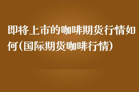 即将上市的咖啡期货行情如何(国际期货咖啡行情)_https://www.zztgc.com_期货开户_第1张
