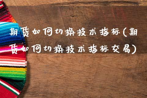 期货如何切换技术指标(期货如何切换技术指标交易)_https://www.zztgc.com_原油期货_第1张