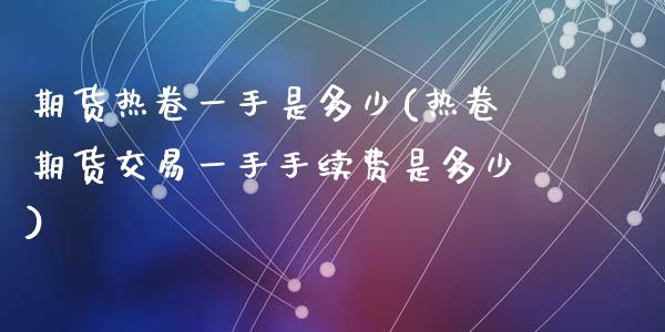 期货热卷一手是多少(热卷期货交易一手手续费是多少)_https://www.zztgc.com_期货行情_第1张