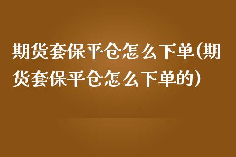 期货套保平仓怎么下单(期货套保平仓怎么下单的)_https://www.zztgc.com_原油期货_第1张