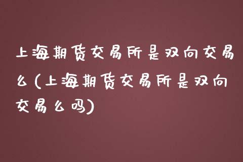 上海期货交易所是双向交易么(上海期货交易所是双向交易么吗)_https://www.zztgc.com_期货入门_第1张