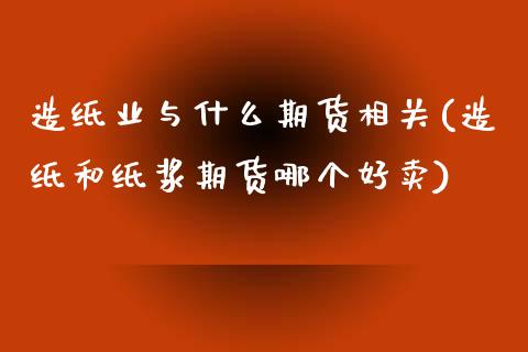造纸业与什么期货相关(造纸和纸浆期货哪个好卖)_https://www.zztgc.com_期货行情_第1张