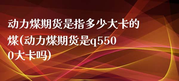 动力煤期货是指多少大卡的煤(动力煤期货是q5500大卡吗)_https://www.zztgc.com_原油期货_第1张