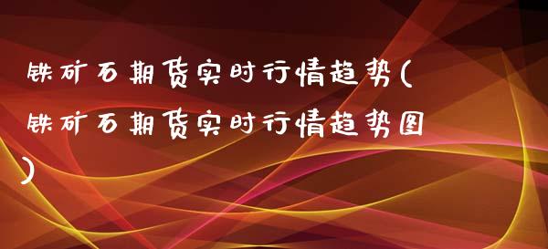 铁矿石期货实时行情趋势(铁矿石期货实时行情趋势图)_https://www.zztgc.com_黄金期货_第1张