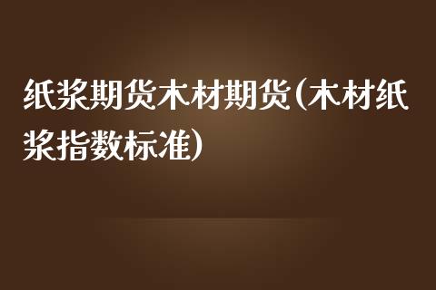 纸浆期货木材期货(木材纸浆指数标准)_https://www.zztgc.com_原油期货_第1张