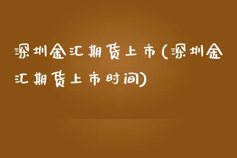 深圳金汇期货上市(深圳金汇期货上市时间)_https://www.zztgc.com_期货直播_第1张