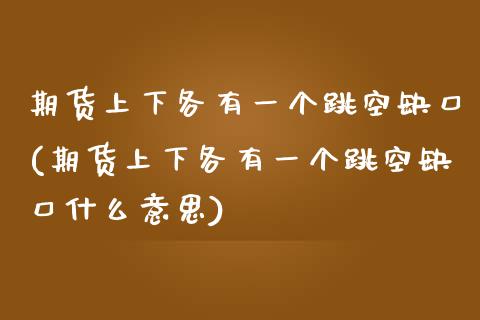 期货上下各有一个跳空缺口(期货上下各有一个跳空缺口什么意思)_https://www.zztgc.com_期货直播_第1张