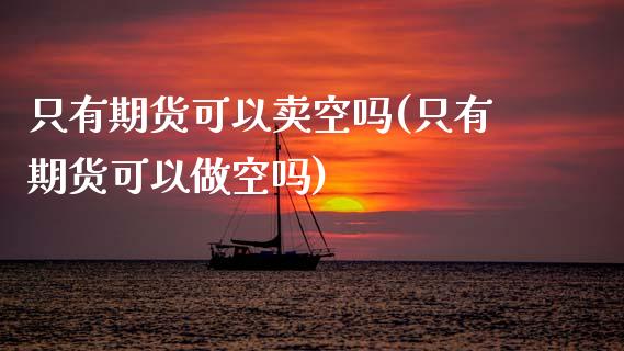 只有期货可以卖空吗(只有期货可以做空吗)_https://www.zztgc.com_期货行情_第1张