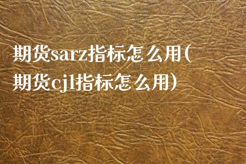 期货sarz指标怎么用(期货cjl指标怎么用)_https://www.zztgc.com_期货行情_第1张