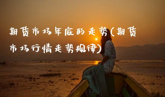 期货市场年底的走势(期货市场行情走势规律)_https://www.zztgc.com_期货直播_第1张