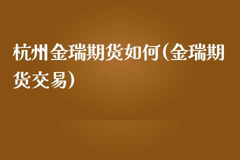 杭州金瑞期货如何(金瑞期货交易)_https://www.zztgc.com_期货行情_第1张