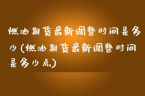 燃油期货最新调整时间是多少(燃油期货最新调整时间是多少点)_https://www.zztgc.com_期货入门_第1张