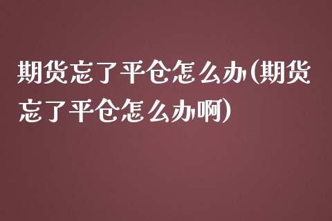 期货忘了平仓怎么办(期货忘了平仓怎么办啊)_https://www.zztgc.com_黄金期货_第1张