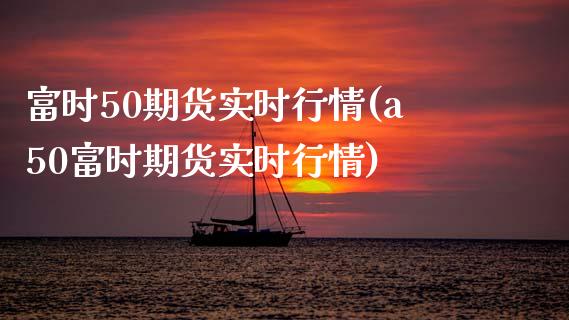 富时50期货实时行情(a50富时期货实时行情)_https://www.zztgc.com_期货开户_第1张