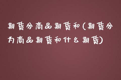 期货分商品期货和(期货分为商品期货和什么期货)_https://www.zztgc.com_黄金期货_第1张