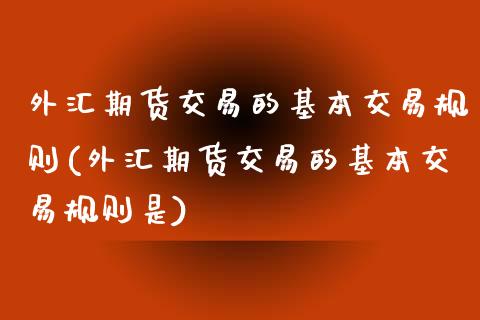 外汇期货交易的基本交易规则(外汇期货交易的基本交易规则是)_https://www.zztgc.com_期货开户_第1张