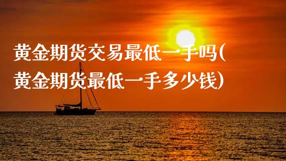 黄金期货交易最低一手吗(黄金期货最低一手多少钱)_https://www.zztgc.com_期货直播_第1张