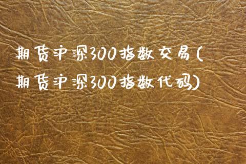 期货沪深300指数交易(期货沪深300指数代码)_https://www.zztgc.com_期货直播_第1张
