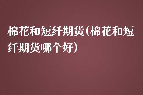 棉花和短纤期货(棉花和短纤期货哪个好)_https://www.zztgc.com_期货入门_第1张