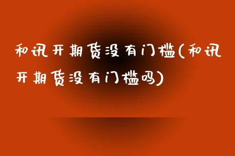 和讯开期货没有门槛(和讯开期货没有门槛吗)_https://www.zztgc.com_黄金期货_第1张