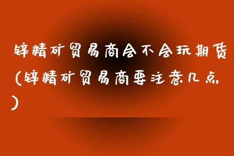 锌精矿贸易商会不会玩期货(锌精矿贸易商要注意几点)_https://www.zztgc.com_期货直播_第1张