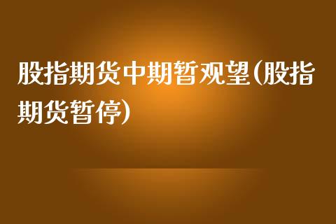 股指期货中期暂观望(股指期货暂停)_https://www.zztgc.com_期货行情_第1张