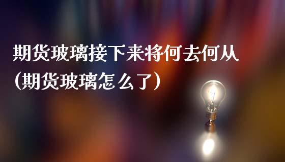 期货玻璃接下来将何去何从(期货玻璃怎么了)_https://www.zztgc.com_期货入门_第1张
