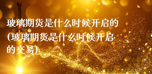 玻璃期货是什么时候开启的(玻璃期货是什么时候开启的交易)_https://www.zztgc.com_期货直播_第1张