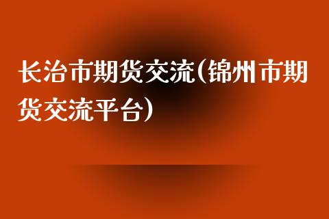 长治市期货交流(锦州市期货交流平台)_https://www.zztgc.com_期货直播_第1张