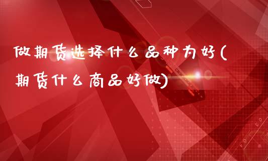 做期货选择什么品种为好(期货什么商品好做)_https://www.zztgc.com_期货入门_第1张