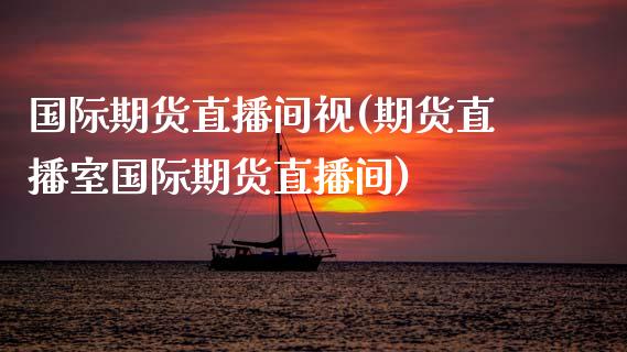 国际期货直播间视(期货直播室国际期货直播间)_https://www.zztgc.com_原油期货_第1张