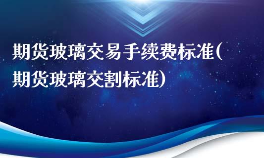 期货玻璃交易手续费标准(期货玻璃交割标准)_https://www.zztgc.com_期货行情_第1张