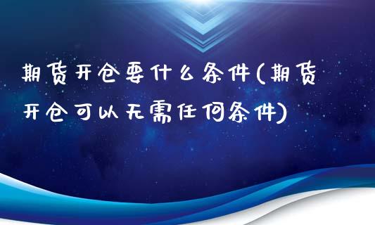 期货开仓要什么条件(期货开仓可以无需任何条件)_https://www.zztgc.com_期货开户_第1张