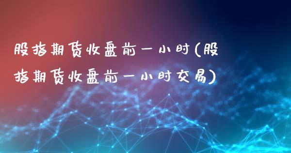 股指期货收盘前一小时(股指期货收盘前一小时交易)_https://www.zztgc.com_黄金期货_第1张