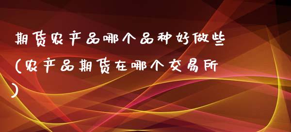 期货农产品哪个品种好做些(农产品期货在哪个交易所)_https://www.zztgc.com_原油期货_第1张