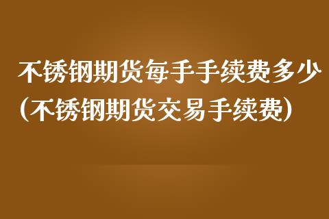 不锈钢期货每手手续费多少(不锈钢期货交易手续费)_https://www.zztgc.com_期货入门_第1张