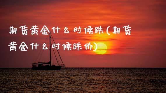 期货黄金什么时候跌(期货黄金什么时候跌价)_https://www.zztgc.com_期货入门_第1张