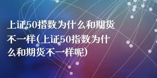 上证50指数为什么和期货不一样(上证50指数为什么和期货不一样呢)_https://www.zztgc.com_期货行情_第1张