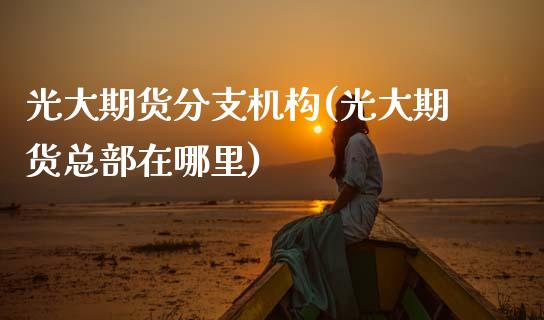 光大期货分支机构(光大期货总部在哪里)_期货入门_第1张_珍投期货网 光大期货分支机构(光大期货总部在哪里)_https://www.zztgc.com_期货入门_第1张