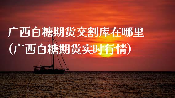 广西白糖期货交割库在哪里(广西白糖期货实时行情)_https://www.zztgc.com_期货行情_第1张